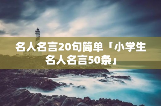 名人名言20句简单「小学生名人名言50条」