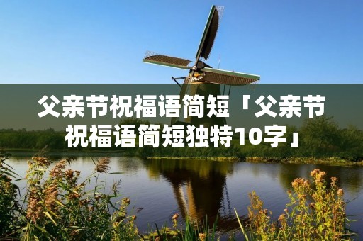 父亲节祝福语简短「父亲节祝福语简短独特10字」