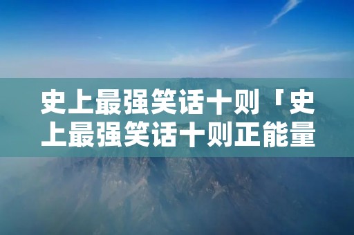史上最强笑话十则「史上最强笑话十则正能量」