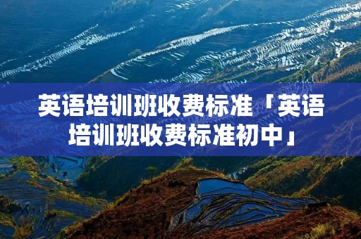 英语培训班收费标准「英语培训班收费标准初中」