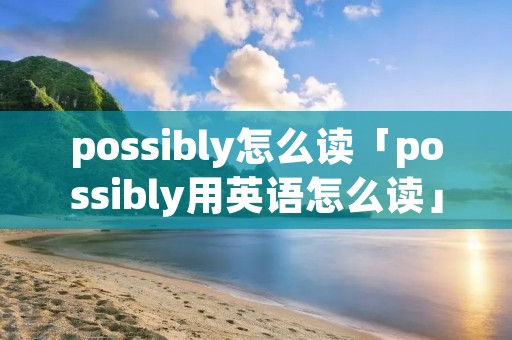 possibly怎么读「possibly用英语怎么读」 possibly怎么读「possibly用英语怎么读」