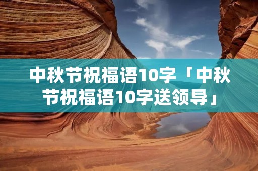 中秋节祝福语10字「中秋节祝福语10字送领导」