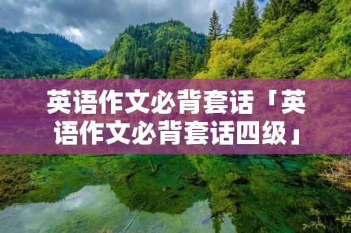 英语作文必背套话「英语作文必背套话四级」 英语作文必背套话「英语作文必背套话四级」