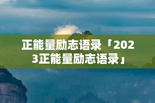正能量励志语录「2023正能量励志语录」 正能量励志语录「2023正能量励志语录」
