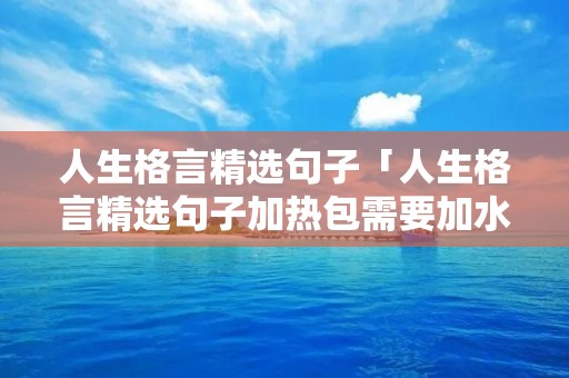 人生格言精选句子「人生格言精选句子加热包需要加水吗」
