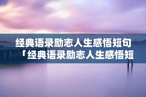 经典语录励志人生感悟短句「经典语录励志人生感悟短句没有人会帮你一辈子」