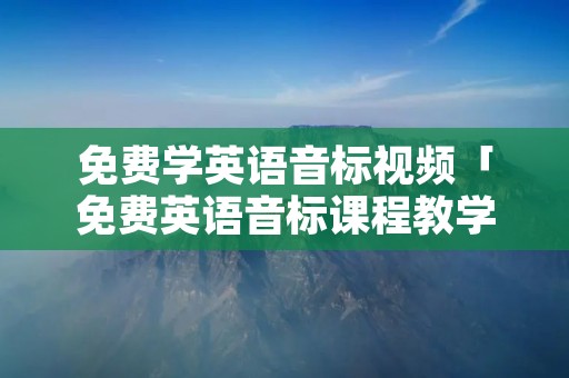 免费学英语音标视频「免费英语音标课程教学视频」 免费学英语音标视频「免费英语音标课程教学视频」