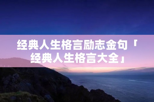 经典人生格言励志金句「经典人生格言大全」