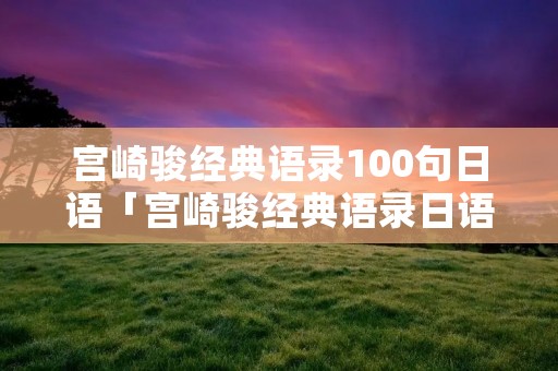 宫崎骏经典语录100句日语「宫崎骏经典语录日语原版」 宫崎骏经典语录100句日语「宫崎骏经典语录日语原版」