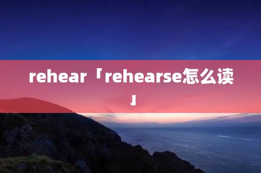 rehear「rehearse怎么读」