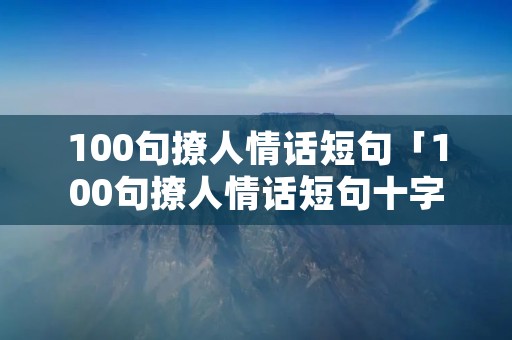 100句撩人情话短句「100句撩人情话短句十字」