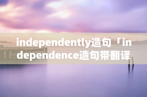 independently造句「independence造句带翻译」