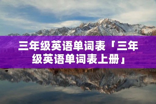 三年级英语单词表「三年级英语单词表上册」