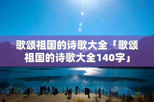 歌颂祖国的诗歌大全「歌颂祖国的诗歌大全140字」