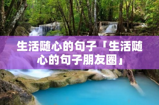 生活随心的句子「生活随心的句子朋友圈」