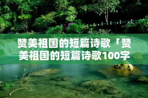 赞美祖国的短篇诗歌「赞美祖国的短篇诗歌100字」 赞美祖国的短篇诗歌「赞美祖国的短篇诗歌100字」