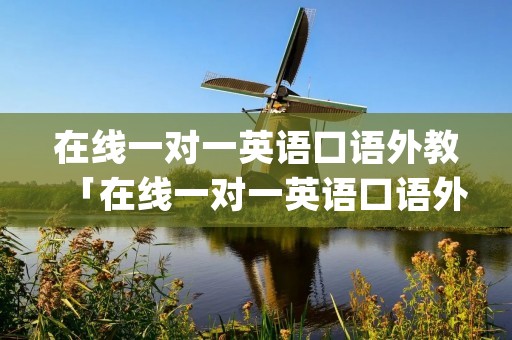 在线一对一英语口语外教「在线一对一英语口语外教app」
