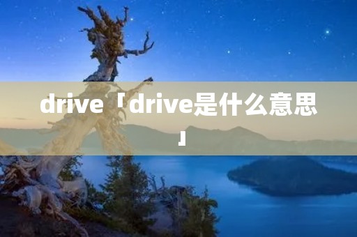 drive「drive是什么意思」 drive「drive是什么意思」