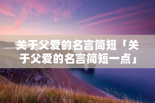 关于父爱的名言简短「关于父爱的名言简短一点」