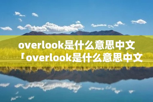 overlook是什么意思中文「overlook是什么意思中文翻译成」