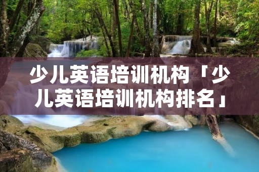 少儿英语培训机构「少儿英语培训机构排名」