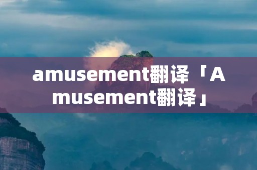 amusement翻译「Amusement翻译」 amusement翻译「Amusement翻译」