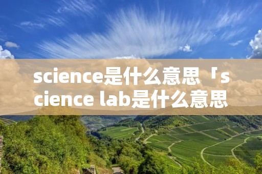 science是什么意思「science lab是什么意思」