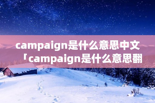 campaign是什么意思中文「campaign是什么意思翻译」