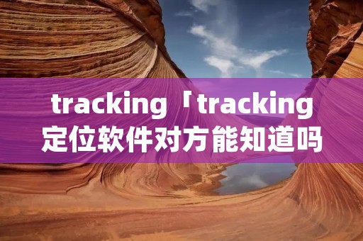 tracking「tracking定位软件对方能知道吗」
