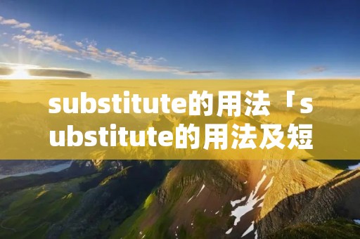 substitute的用法「substitute的用法及短语」 substitute的用法「substitute的用法及短语」