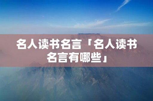 名人读书名言「名人读书名言有哪些」 名人读书名言「名人读书名言有哪些」