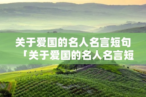 关于爱国的名人名言短句「关于爱国的名人名言短句大全」