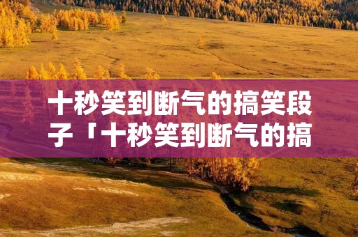 十秒笑到断气的搞笑段子「十秒笑到断气的搞笑段子学生版」 十秒笑到断气的搞笑段子「十秒笑到断气的搞笑段子学生版」