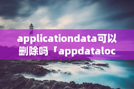 applicationdata可以删除吗「appdatalocaltemp可以删除吗」 applicationdata可以删除吗「appdatalocaltemp可以删除吗」