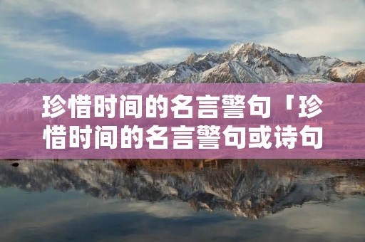 珍惜时间的名言警句「珍惜时间的名言警句或诗句有哪些」