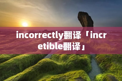 incorrectly翻译「incretible翻译」