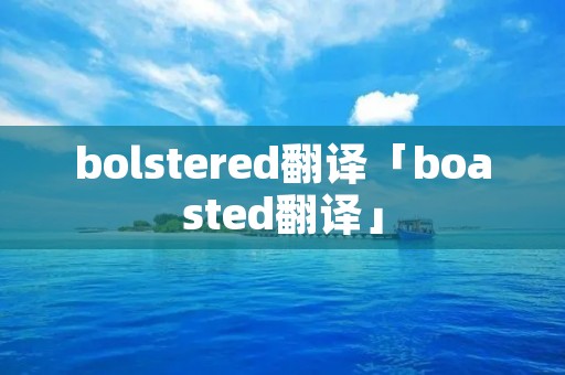 bolstered翻译「boasted翻译」