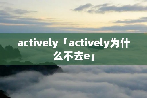 actively「actively为什么不去e」