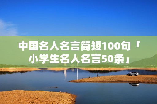 中国名人名言简短100句「小学生名人名言50条」