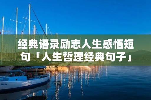 经典语录励志人生感悟短句「人生哲理经典句子」