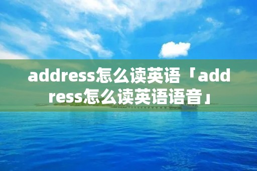 address怎么读英语「address怎么读英语语音」 address怎么读英语「address怎么读英语语音」
