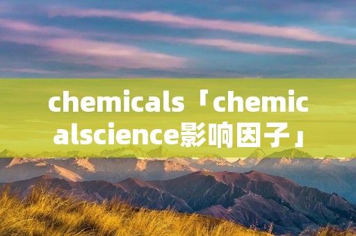 chemicals「chemicalscience影响因子」