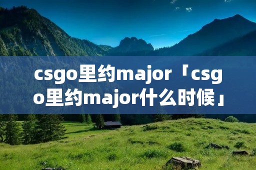 csgo里约major「csgo里约major什么时候」 csgo里约major「csgo里约major什么时候」