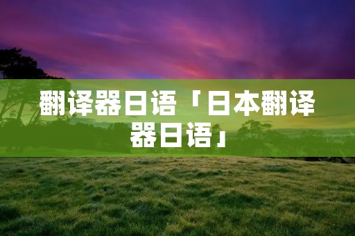 翻译器日语「日本翻译器日语」
