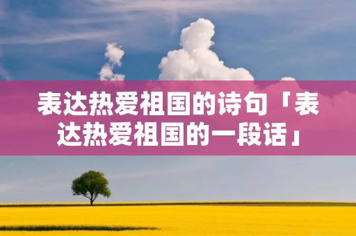 表达热爱祖国的诗句「表达热爱祖国的一段话」