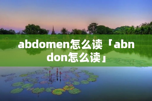 abdomen怎么读「abndon怎么读」