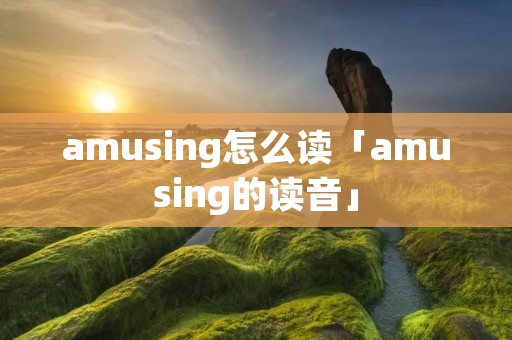 amusing怎么读「amusing的读音」
