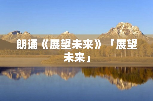 朗诵《展望未来》「展望未来」