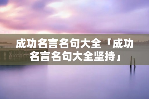 成功名言名句大全「成功名言名句大全坚持」