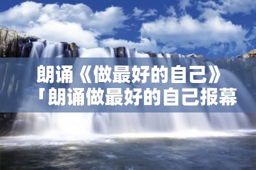 朗诵《做最好的自己》「朗诵做最好的自己报幕词」